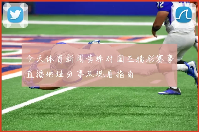 今天体育新闻黄蜂对国王精彩赛事直播地址分享及观看指南