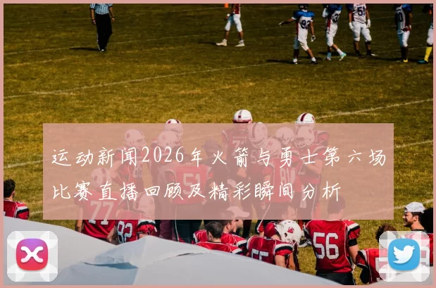 运动新闻2026年火箭与勇士第六场比赛直播回顾及精彩瞬间分析