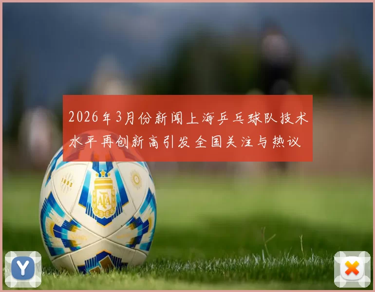 2026年3月份新闻上海乒乓球队技术水平再创新高引发全国关注与热议